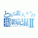 とある素人モデルの撮影記録Ⅱ（インデックス）