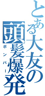 とある大友の頭髪爆発（ボンバー）