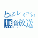 とあるレミコンの無音放送（シーン・・・）