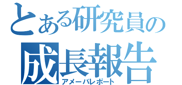 とある研究員の成長報告（アメーバレポート）