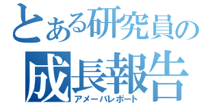 とある研究員の成長報告（アメーバレポート）