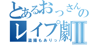 とあるおっさんのレイプ劇Ⅱ（盗撮もありっ）