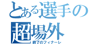 とある選手の超場外（終了のフィナーレ）