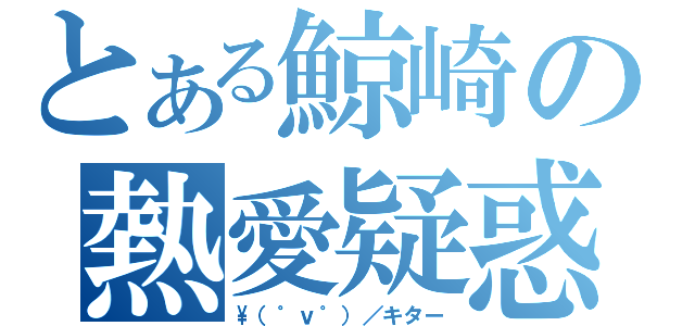 とある鯨崎の熱愛疑惑（\\（゜ｖ゜）／キター）