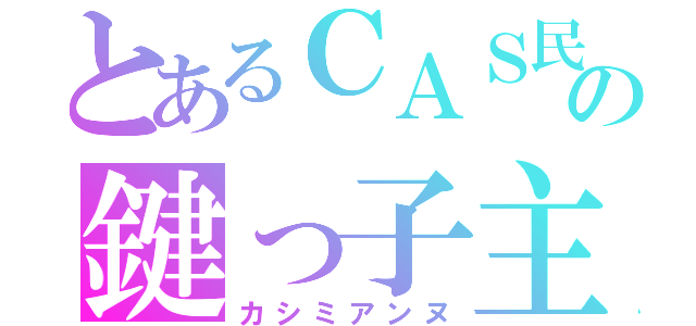 とあるＣＡＳ民の鍵っ子主（カシミアンヌ）