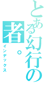 とある幻行の者。（インデックス）