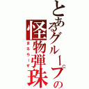 とあるグループの怪物弾珠（まるちーず）