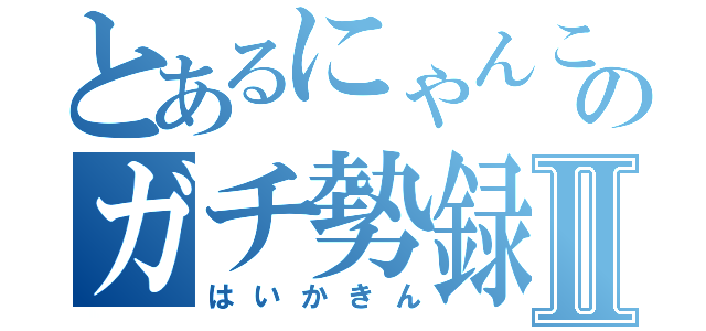 とあるにゃんこのガチ勢録Ⅱ（はいかきん）