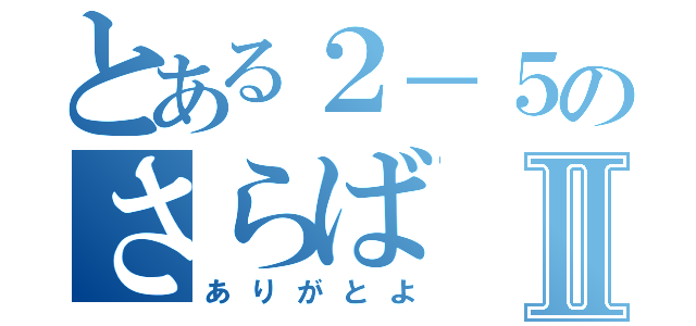 とある２－５のさらばⅡ（ありがとよ）