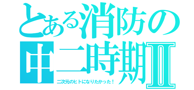 とある消防の中二時期Ⅱ（二次元のヒトになりたかった！）