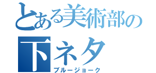 とある美術部の下ネタ（ブルージョーク）