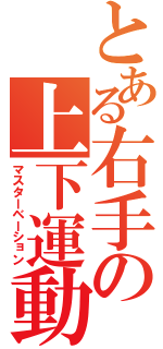 とある右手の上下運動（マスターベーション）