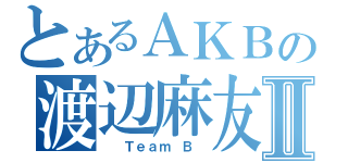 とあるＡＫＢの渡辺麻友Ⅱ（  Ｔｅａｍ Ｂ ）