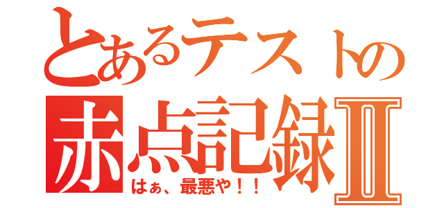 とあるテストの赤点記録Ⅱ（はぁ、最悪や！！）