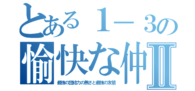 とある１－３の愉快な仲間たちⅡ（最強の団結力の無さと最強の友情）