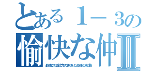 とある１－３の愉快な仲間たちⅡ（最強の団結力の無さと最強の友情）