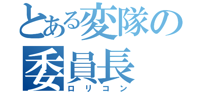 とある変隊の委員長（ロリコン）