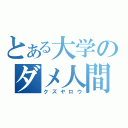 とある大学のダメ人間（クズヤロウ）