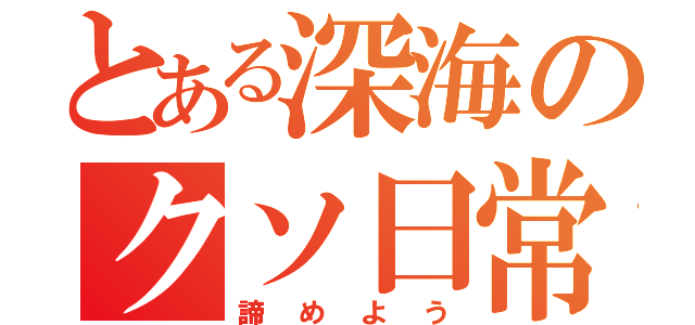 とある深海のクソ日常（諦めよう）