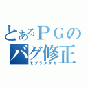 とあるＰＧのバグ修正（モグラタタキ）