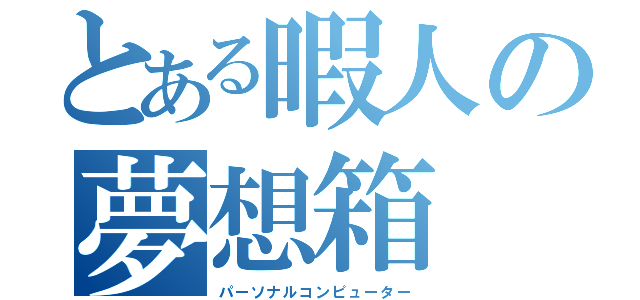 とある暇人の夢想箱（パーソナルコンピューター）