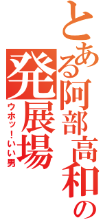 とある阿部高和の発展場（ウホッ！いい男）