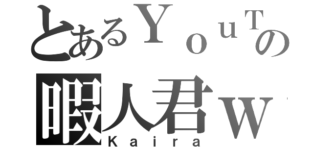 とあるＹｏｕＴｕｂｅの暇人君ｗ（Ｋａｉｒａ）