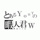 とあるＹｏｕＴｕｂｅの暇人君ｗ（Ｋａｉｒａ）