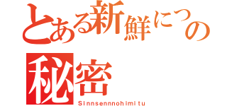 とある新鮮についての秘密（Ｓｉｎｎｓｅｎｎｎｏｈｉｍｉｔｕ）