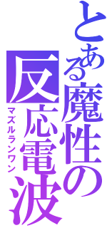 とある魔性の反応電波位（マズルランワン）