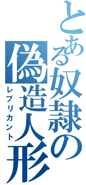 とある奴隷の偽造人形（レプリカント）