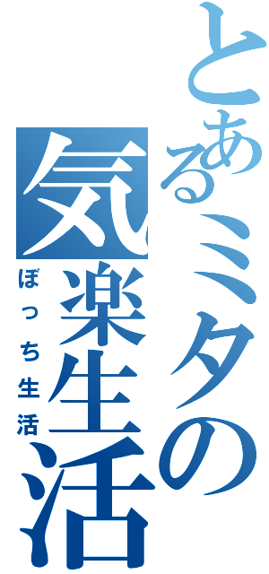 とあるミタの気楽生活（ぼっち生活）