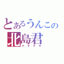 とあるうんこの北島君（クサナギ）