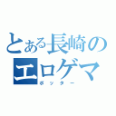 とある長崎のエロゲマニア（ポッター）