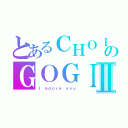 とあるＣＨＯＩ のＧＯＧＩ 최고기Ⅱ（Ｉ ａｄｏｒｅ ｙｏｕ）