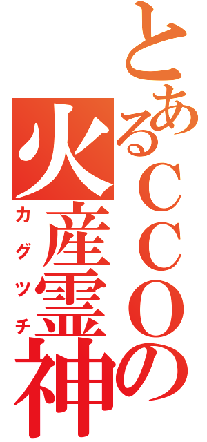 とあるＣＣＯの火産霊神（カグツチ）