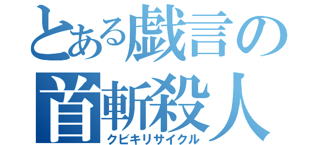 とある戯言の首斬殺人（クビキリサイクル）