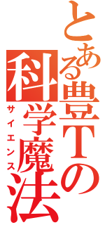 とある豊Ｔの科学魔法（サイエンス）