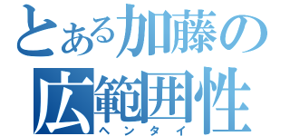 とある加藤の広範囲性癖（ヘンタイ）