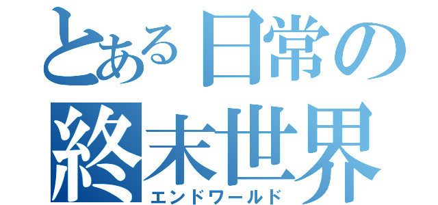 とある日常の終末世界（エンドワールド）