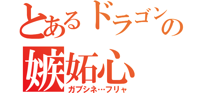 とあるドラゴンの嫉妬心（ガブシネ…フリャ）