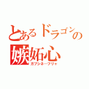 とあるドラゴンの嫉妬心（ガブシネ…フリャ）