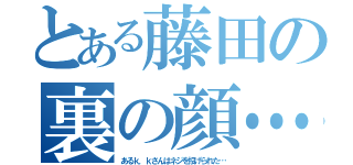 とある藤田の裏の顔…（あるｋ．ｋさんはネジを投げられた…）