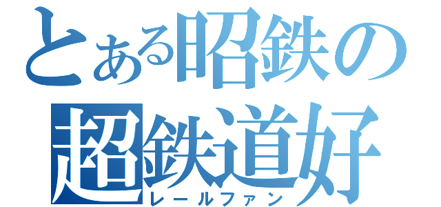 とある昭鉄の超鉄道好（レールファン）