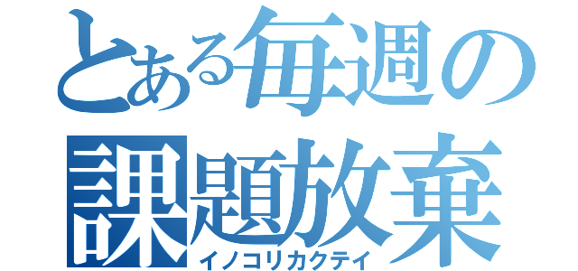 とある毎週の課題放棄（イノコリカクテイ）