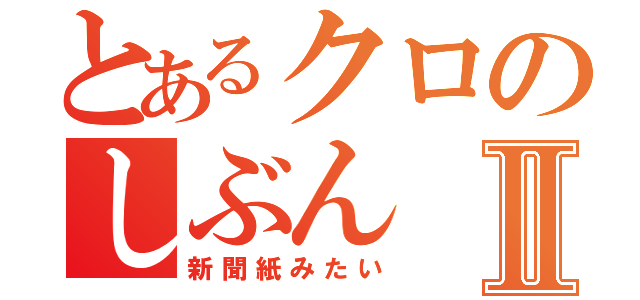 とあるクロのしぶんⅡ（新聞紙みたい）