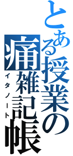 とある授業の痛雑記帳（イタノート）