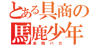 とある具商の馬鹿少年（本物バカ）