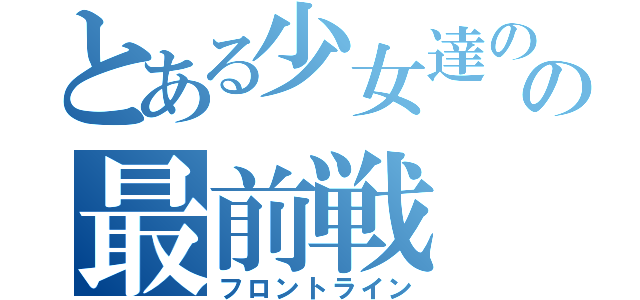 とある少女達のの最前戦（フロントライン）