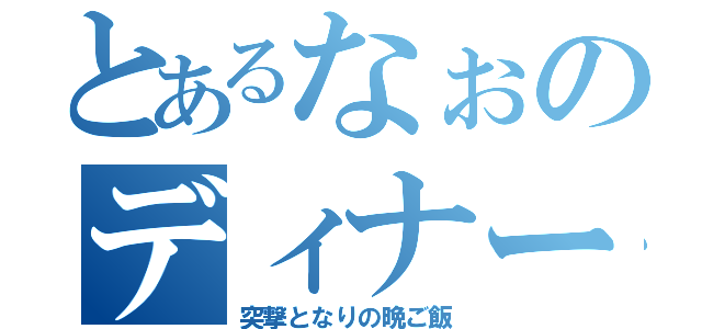 とあるなぉのディナータイム（突撃となりの晩ご飯）